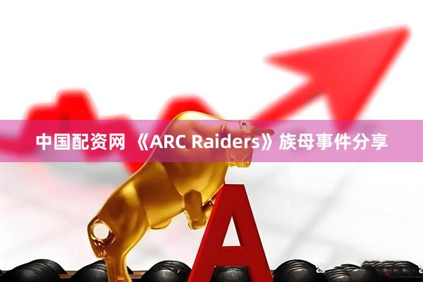 中国配资网 《ARC Raiders》族母事件分享