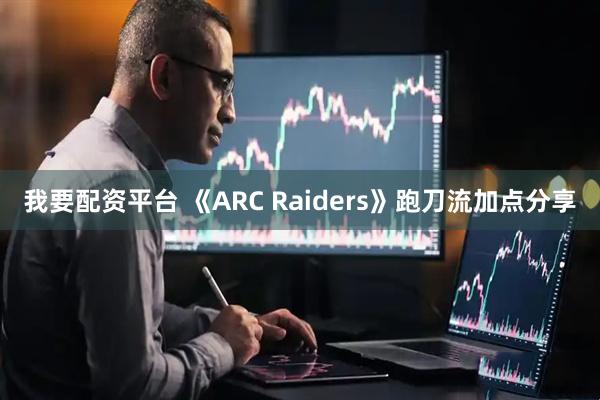 我要配资平台 《ARC Raiders》跑刀流加点分享
