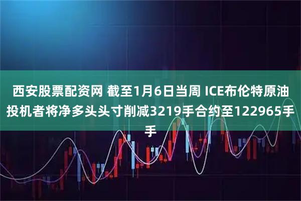 西安股票配资网 截至1月6日当周 ICE布伦特原油投机者将净多头头寸削减3219手合约至122965手