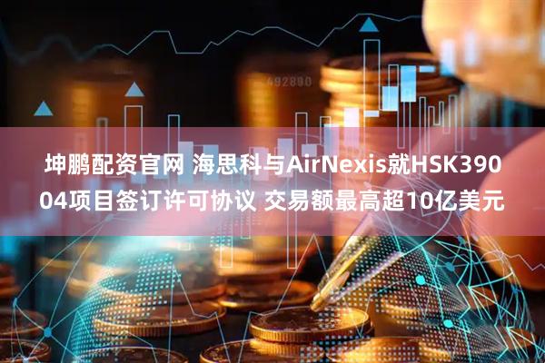 坤鹏配资官网 海思科与AirNexis就HSK39004项目签订许可协议 交易额最高超10亿美元