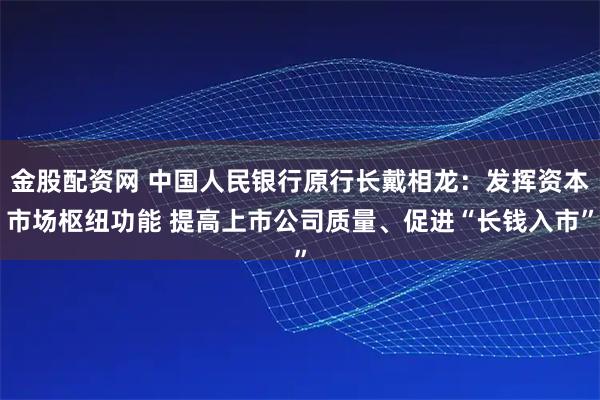 金股配资网 中国人民银行原行长戴相龙：发挥资本市场枢纽功能 提高上市公司质量、促进“长钱入市”