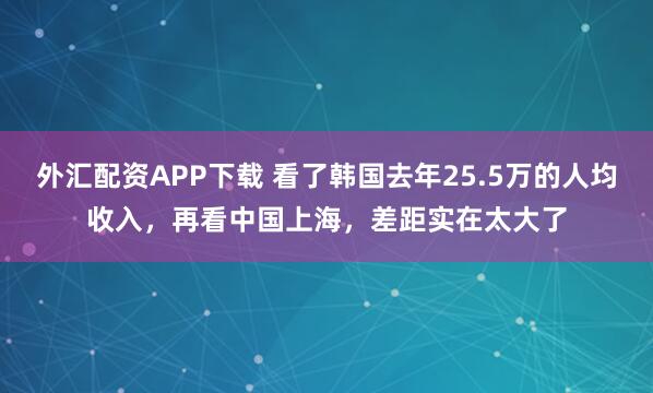 外汇配资APP下载 看了韩国去年25.5万的人均收入，再看中国上海，差距实在太大了