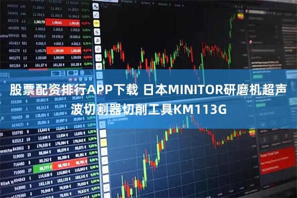 股票配资排行APP下载 日本MINITOR研磨机超声波切割器切削工具KM113G