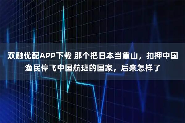 双融优配APP下载 那个把日本当靠山，扣押中国渔民停飞中国航班的国家，后来怎样了