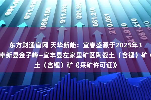 东方财通官网 天华新能：宜春盛源于2025年3月取得江西省奉新县金子峰—宜丰县左家里矿区陶瓷土（含锂）矿《采矿许可证》