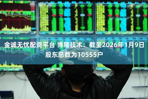 金诚无忧配资平台 博隆技术：截至2026年1月9日股东总数为10555户