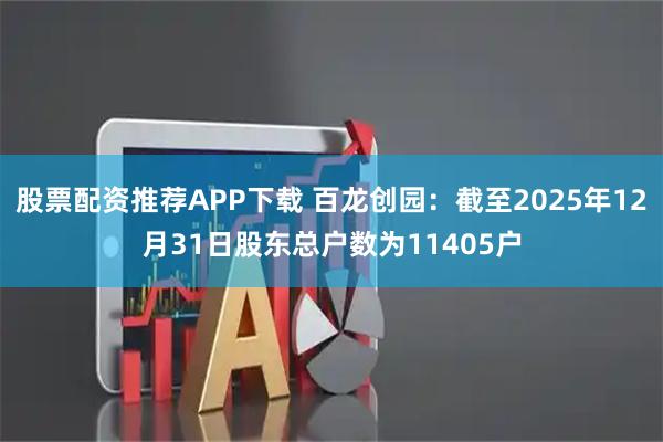 股票配资推荐APP下载 百龙创园：截至2025年12月31日股东总户数为11405户