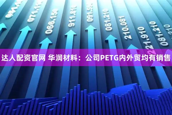 达人配资官网 华润材料：公司PETG内外贸均有销售