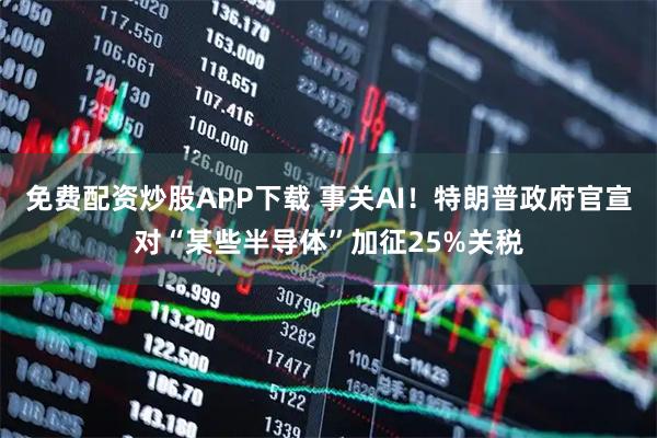 免费配资炒股APP下载 事关AI！特朗普政府官宣对“某些半导体”加征25%关税