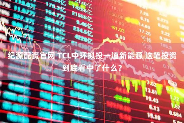 纪源配资官网 TCL中环拟投一道新能源 这笔投资到底看中了什么？