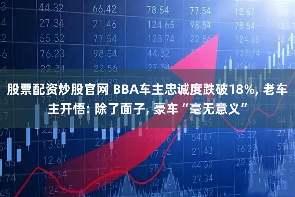 股票配资炒股官网 BBA车主忠诚度跌破18%, 老车主开悟: 除了面子, 豪车“毫无意义”