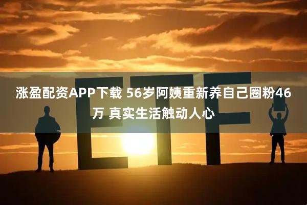涨盈配资APP下载 56岁阿姨重新养自己圈粉46万 真实生活触动人心