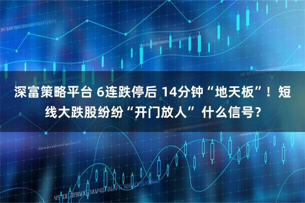 深富策略平台 6连跌停后 14分钟“地天板”！短线大跌股纷纷“开门放人” 什么信号？