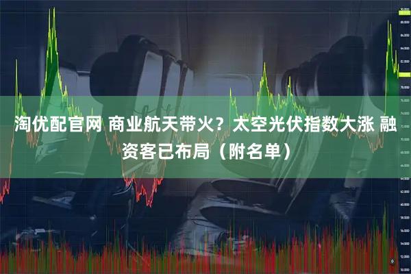 淘优配官网 商业航天带火？太空光伏指数大涨 融资客已布局（附名单）