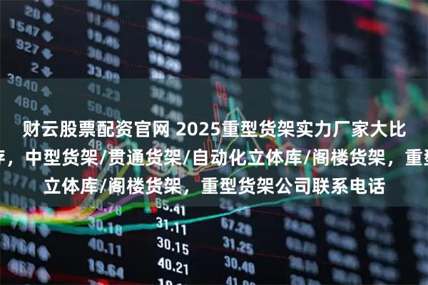 财云股票配资官网 2025重型货架实力厂家大比拼：品质与口碑并存，中型货架/贯通货架/自动化立体库/阁楼货架，重型货架公司联系电话