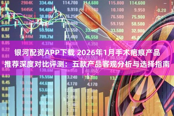 银河配资APP下载 2026年1月手术疤痕产品推荐深度对比评测：五款产品客观分析与选择指南