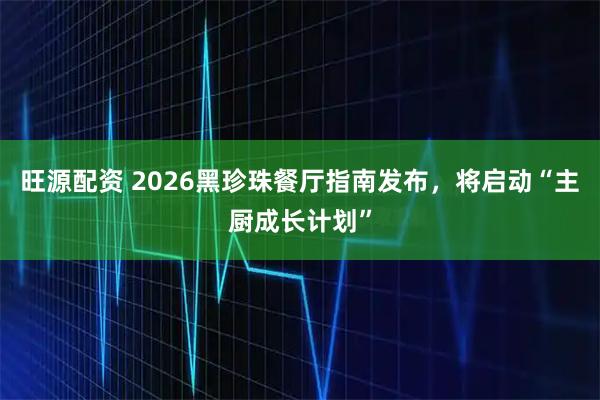 旺源配资 2026黑珍珠餐厅指南发布，将启动“主厨成长计划”