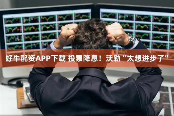 好牛配资APP下载 投票降息！沃勒“太想进步了”