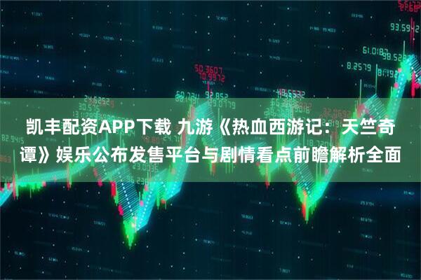 凯丰配资APP下载 九游《热血西游记：天竺奇谭》娱乐公布发售平台与剧情看点前瞻解析全面