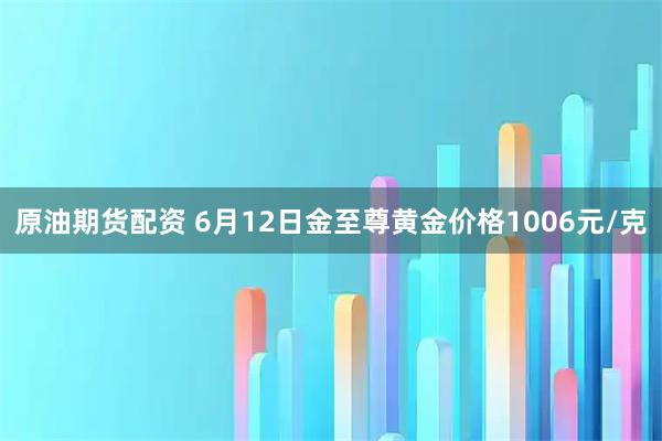 原油期货配资 6月12日金至尊黄金价格1006元/克