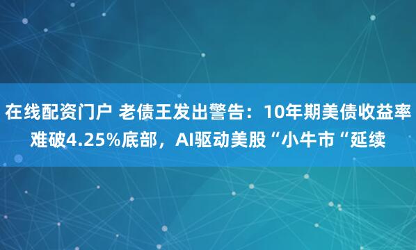 在线配资门户 老债王发出警告：10年期美债收益率难破4.25%底部，AI驱动美股“小牛市“延续