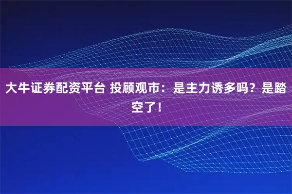 大牛证券配资平台 投顾观市：是主力诱多吗？是踏空了！