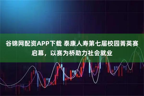 谷锦网配资APP下载 泰康人寿第七届校园菁英赛启幕，以赛为桥助力社会就业
