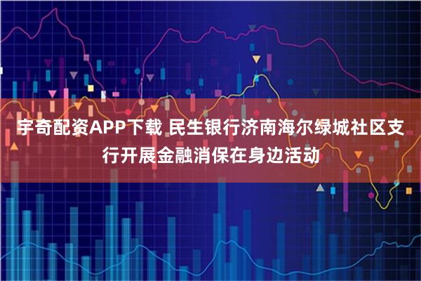 宇奇配资APP下载 民生银行济南海尔绿城社区支行开展金融消保在身边活动
