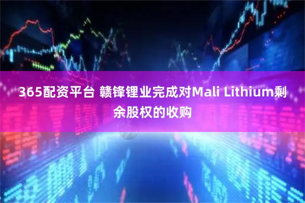365配资平台 赣锋锂业完成对Mali Lithium剩余股权的收购