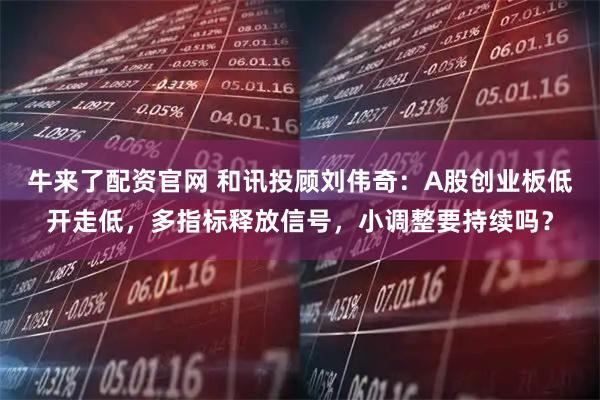 牛来了配资官网 和讯投顾刘伟奇:A股创业板低开走低,多指标释放信号,小调整要持续吗?