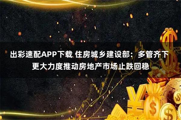 出彩速配APP下载 住房城乡建设部：多管齐下 更大力度推动房地产市场止跌回稳