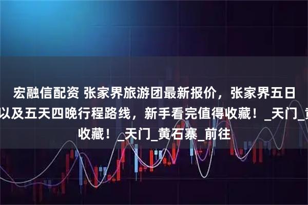 宏融信配资 张家界旅游团最新报价，张家界五日游价格明细以及五天四晚行程路线，新手看完值得收藏！_天门_黄石寨_前往