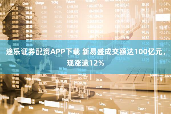 途乐证券配资APP下载 新易盛成交额达100亿元，现涨逾12%