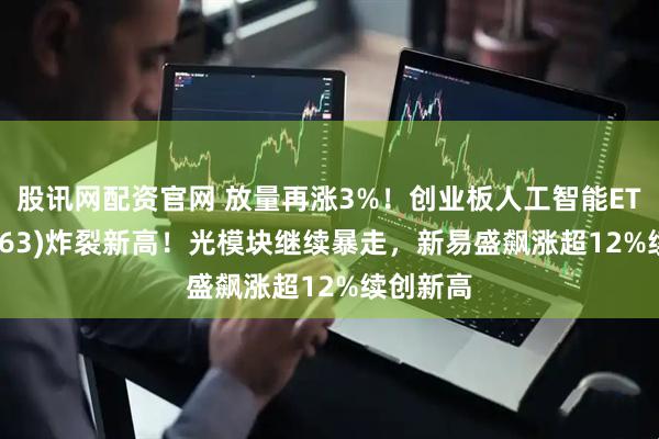 股讯网配资官网 放量再涨3%！创业板人工智能ETF(159363)炸裂新高！光模块继续暴走，新易盛飙涨超12%续创新高