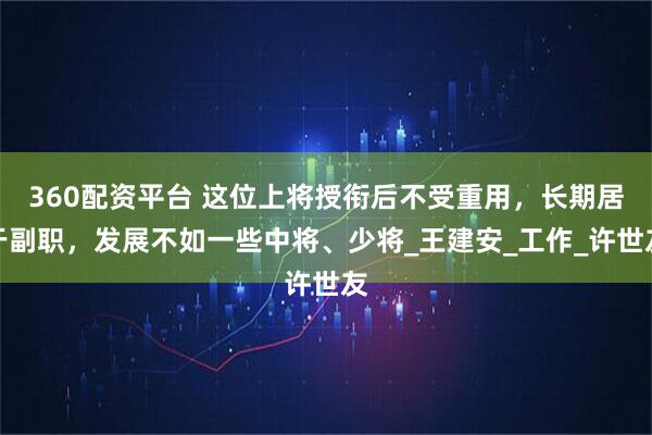 360配资平台 这位上将授衔后不受重用,长期居于副职,发展不如一些中将、少将_王建安_工作_许世友