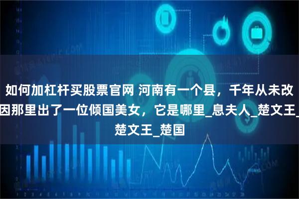 如何加杠杆买股票官网 河南有一个县，千年从未改名，因那里出了一位倾国美女，它是哪里_息夫人_楚文王_楚国
