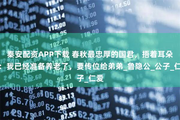秦安配资APP下载 春秋最忠厚的国君，捂着耳朵说：我已经准备养老了，要传位给弟弟_鲁隐公_公子_仁爱