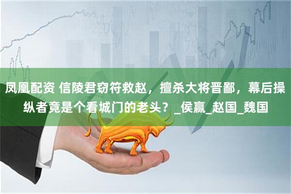 凤凰配资 信陵君窃符救赵，擅杀大将晋鄙，幕后操纵者竟是个看城门的老头？_侯赢_赵国_魏国