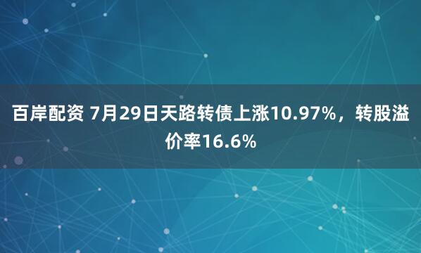 百岸配资 7月29日天路转债上涨10.97%，转股溢价率16.6%