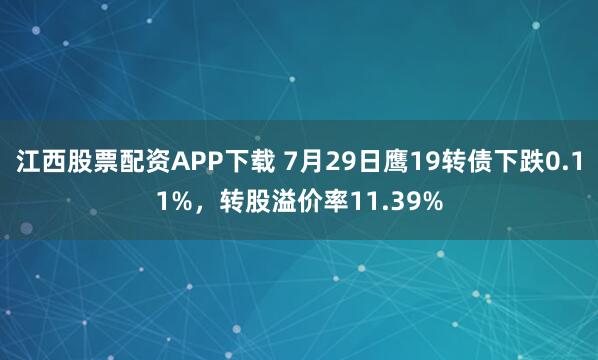 江西股票配资APP下载 7月29日鹰19转债下跌0.11%，转股溢价率11.39%
