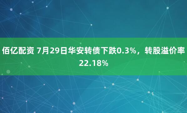 佰亿配资 7月29日华安转债下跌0.3%，转股溢价率22.18%