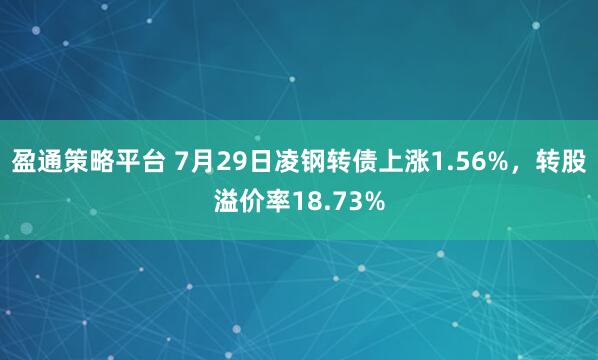 盈通策略平台 7月29日凌钢转债上涨1.56%，转股溢价率18.73%