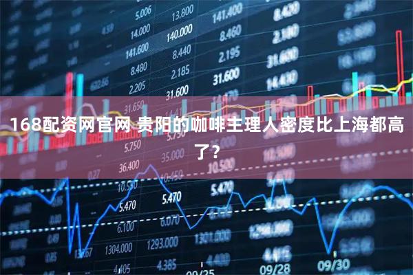 168配资网官网 贵阳的咖啡主理人密度比上海都高了？