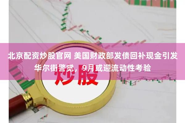 北京配资炒股官网 美国财政部发债回补现金引发华尔街警觉，9月或迎流动性考验