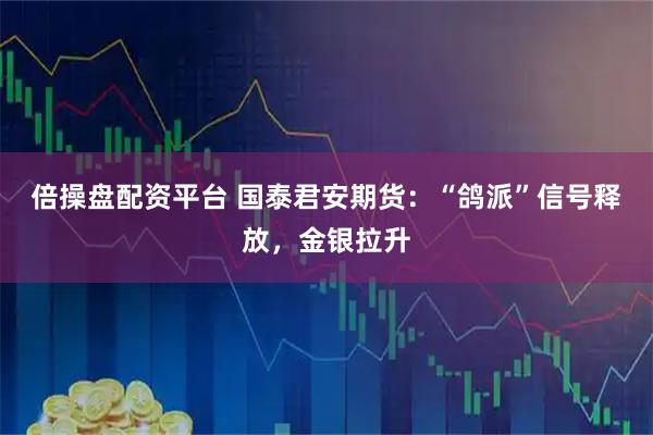 倍操盘配资平台 国泰君安期货：“鸽派”信号释放，金银拉升