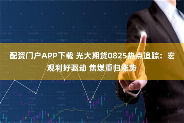 配资门户APP下载 光大期货0825热点追踪：宏观利好驱动 焦煤重归涨势