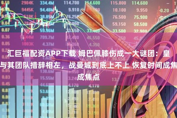 汇巨福配资APP下载 姆巴佩膝伤成一大谜团：皇马与其团队措辞相左，战曼城到底上不上 恢复时间成焦点
