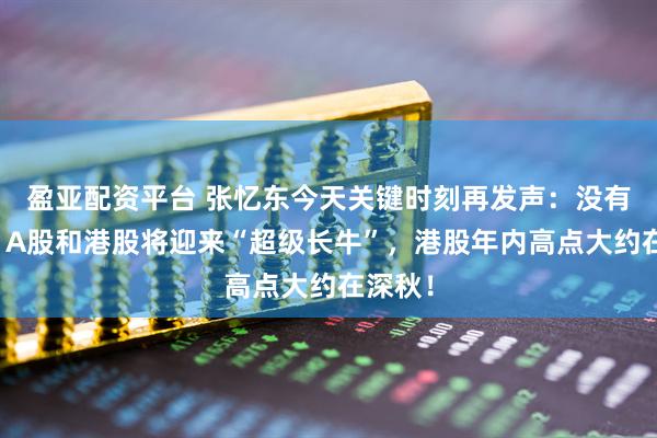 盈亚配资平台 张忆东今天关键时刻再发声：没有结束，A股和港股将迎来“超级长牛”，港股年内高点大约在深秋！