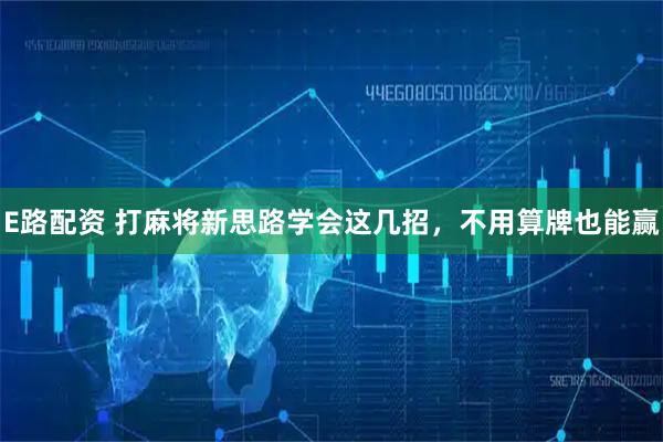 E路配资 打麻将新思路学会这几招，不用算牌也能赢