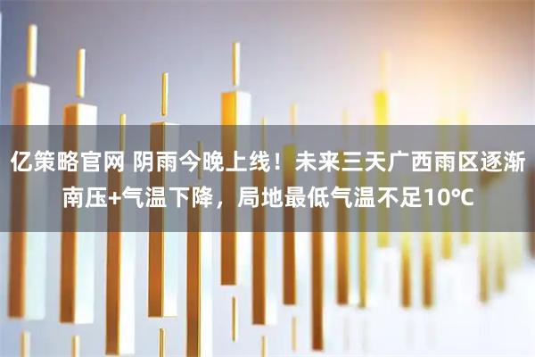 亿策略官网 阴雨今晚上线！未来三天广西雨区逐渐南压+气温下降，局地最低气温不足10℃